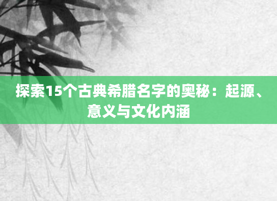 探索15个古典希腊名字的奥秘：起源、意义与文化内涵