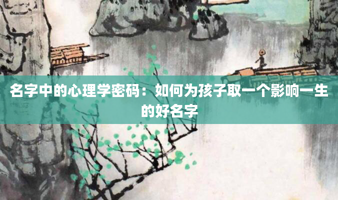 名字中的心理学密码：如何为孩子取一个影响一生的好名字