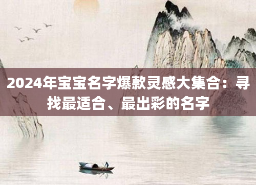 2024年宝宝名字爆款灵感大集合：寻找最适合、最出彩的名字