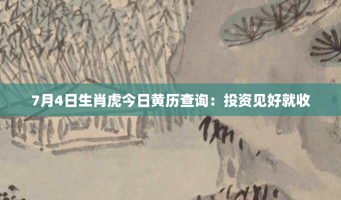 7月4日生肖虎今日黄历查询：投资见好就收