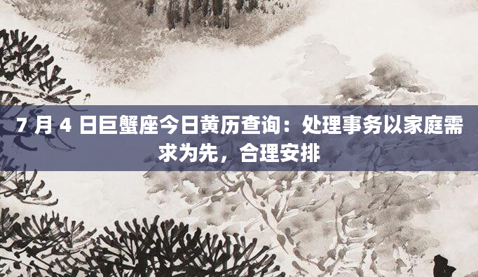 7 月 4 日巨蟹座今日黄历查询：处理事务以家庭需求为先，合理安排