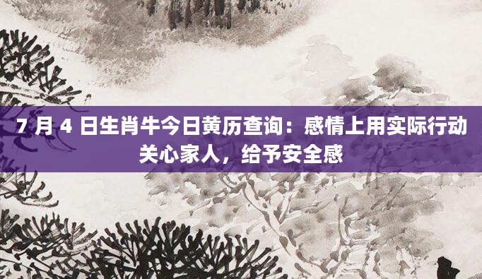 7 月 4 日生肖牛今日黄历查询：感情上用实际行动关心家人，给予安全感