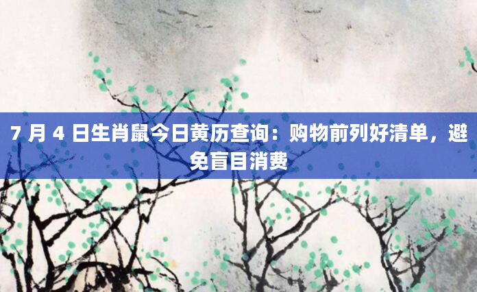 7 月 4 日生肖鼠今日黄历查询：购物前列好清单，避免盲目消费