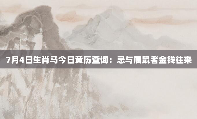 7月4日生肖马今日黄历查询：忌与属鼠者金钱往来