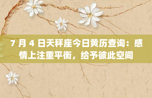 7 月 4 日天秤座今日黄历查询：感情上注重平衡，给予彼此空间