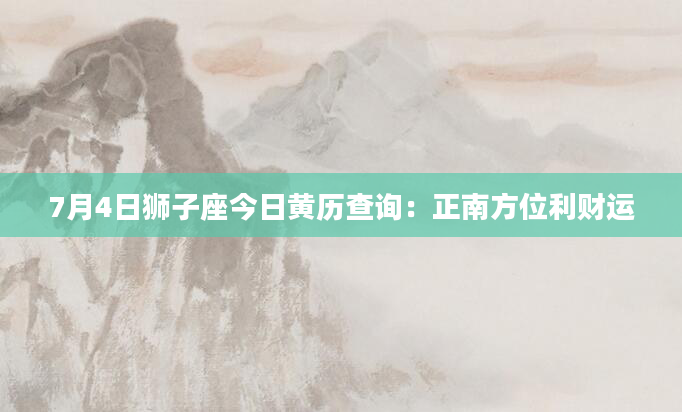 7月4日狮子座今日黄历查询：正南方位利财运