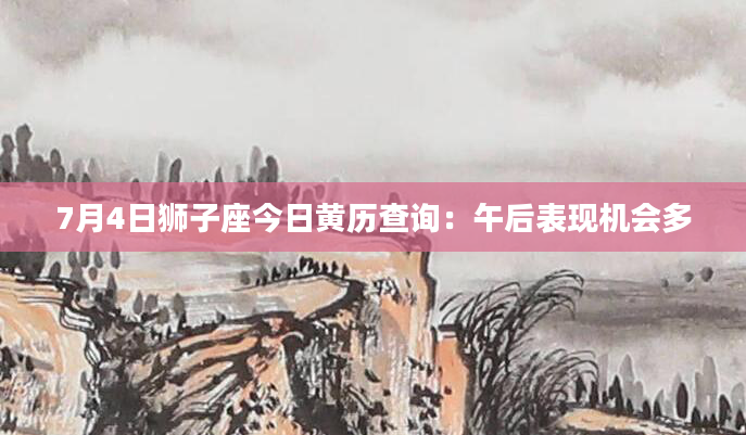 7月4日狮子座今日黄历查询：午后表现机会多