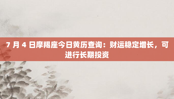 7 月 4 日摩羯座今日黄历查询：财运稳定增长，可进行长期投资