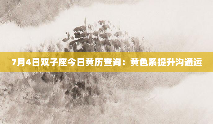7月4日双子座今日黄历查询：黄色系提升沟通运