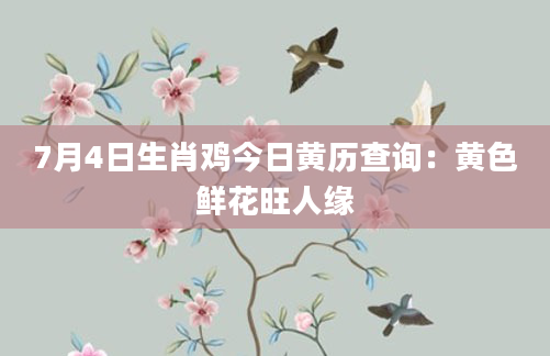 7月4日生肖鸡今日黄历查询：黄色鲜花旺人缘
