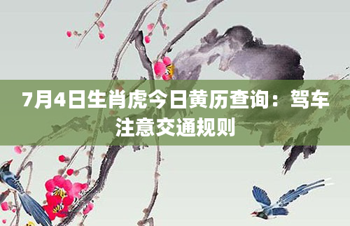 7月4日生肖虎今日黄历查询：驾车注意交通规则
