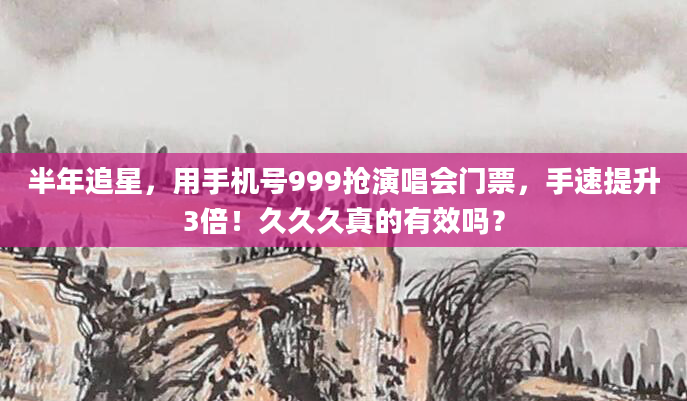 半年追星，用手机号999抢演唱会门票，手速提升3倍！久久久真的有效吗？