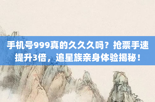 手机号999真的久久久吗？抢票手速提升3倍，追星族亲身体验揭秘！