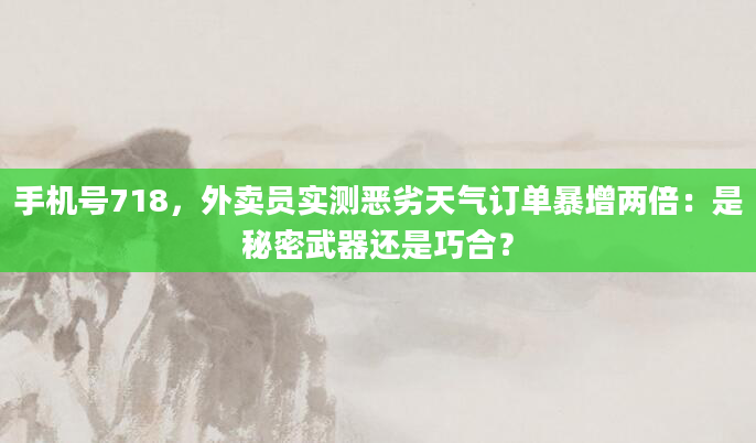 手机号718，外卖员实测恶劣天气订单暴增两倍：是秘密武器还是巧合？