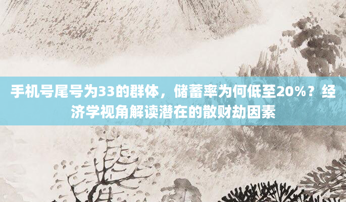 手机号尾号为33的群体，储蓄率为何低至20%？经济学视角解读潜在的散财劫因素