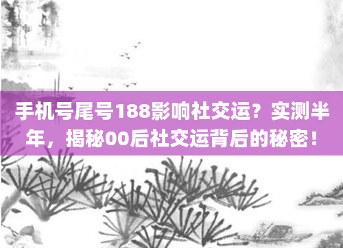 手机号尾号188影响社交运？实测半年，揭秘00后社交运背后的秘密！