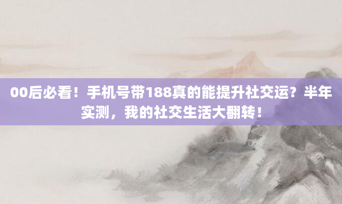 00后必看！手机号带188真的能提升社交运？半年实测，我的社交生活大翻转！