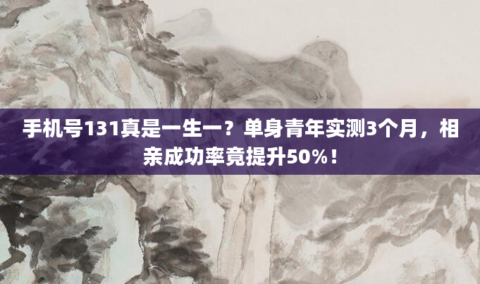 手机号131真是一生一？单身青年实测3个月，相亲成功率竟提升50%！