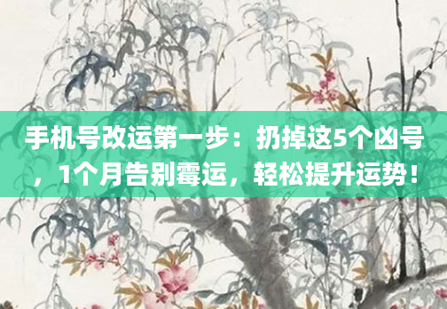 手机号改运第一步：扔掉这5个凶号，1个月告别霉运，轻松提升运势！