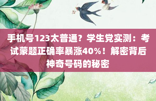 手机号123太普通？学生党实测：考试蒙题正确率暴涨40%！解密背后神奇号码的秘密