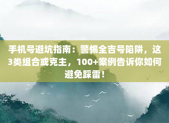 手机号避坑指南：警惕全吉号陷阱，这3类组合或克主，100+案例告诉你如何避免踩雷！