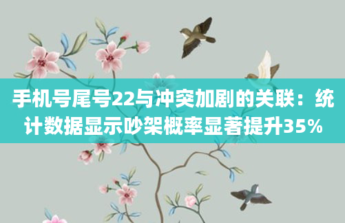 手机号尾号22与冲突加剧的关联：统计数据显示吵架概率显著提升35%