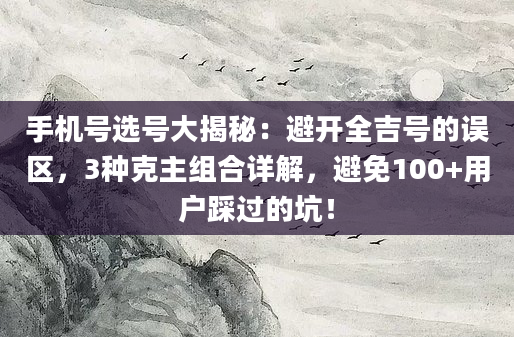 手机号选号大揭秘：避开全吉号的误区，3种克主组合详解，避免100+用户踩过的坑！