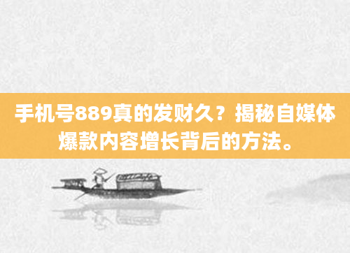 手机号889真的发财久？揭秘自媒体爆款内容增长背后的方法。