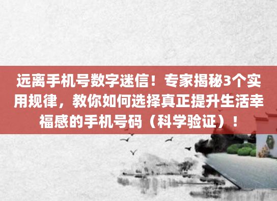 远离手机号数字迷信！专家揭秘3个实用规律，教你如何选择真正提升生活幸福感的手机号码（科学验证）！