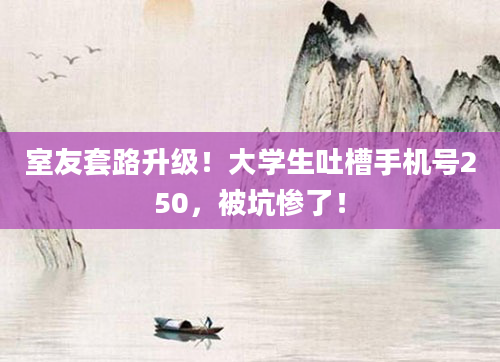 室友套路升级！大学生吐槽手机号250，被坑惨了！