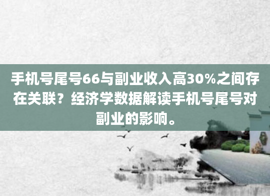 手机号尾号66与副业收入高30%之间存在关联？经济学数据解读手机号尾号对副业的影响。