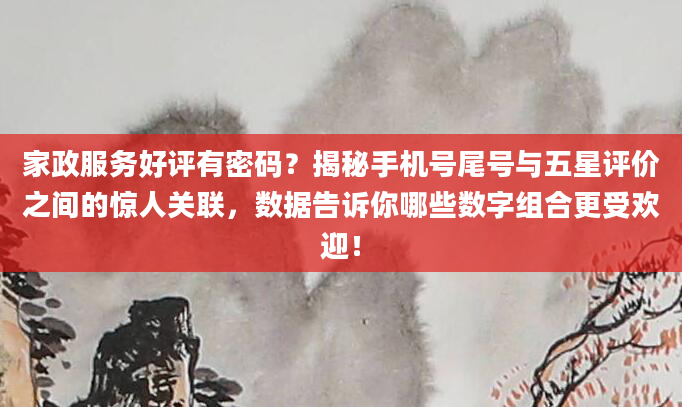 家政服务好评有密码？揭秘手机号尾号与五星评价之间的惊人关联，数据告诉你哪些数字组合更受欢迎！