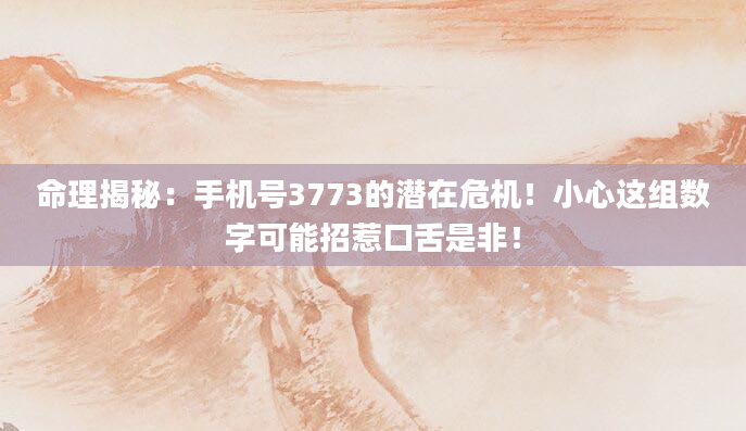 命理揭秘：手机号3773的潜在危机！小心这组数字可能招惹口舌是非！