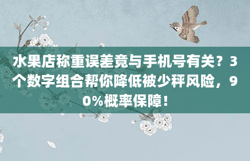 水果店称重误差竟与手机号有关？3个数字组合帮你降低被少秤风险，90%概率保障！