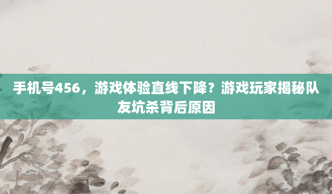 手机号456，游戏体验直线下降？游戏玩家揭秘队友坑杀背后原因