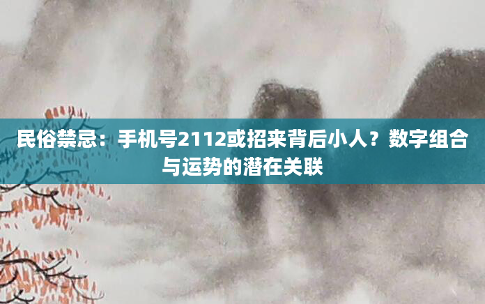 民俗禁忌：手机号2112或招来背后小人？数字组合与运势的潜在关联