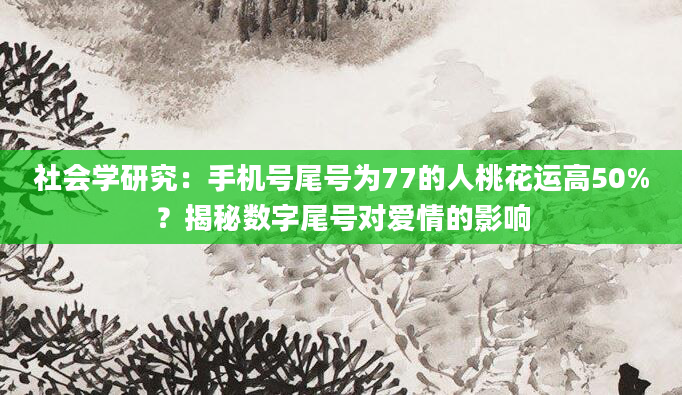 社会学研究：手机号尾号为77的人桃花运高50%？揭秘数字尾号对爱情的影响