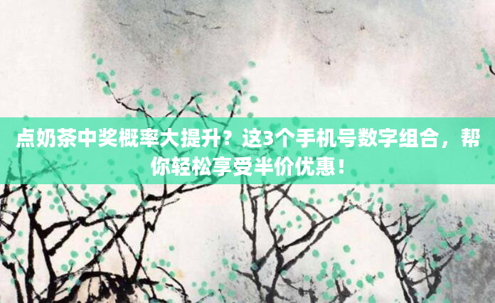 点奶茶中奖概率大提升？这3个手机号数字组合，帮你轻松享受半价优惠！