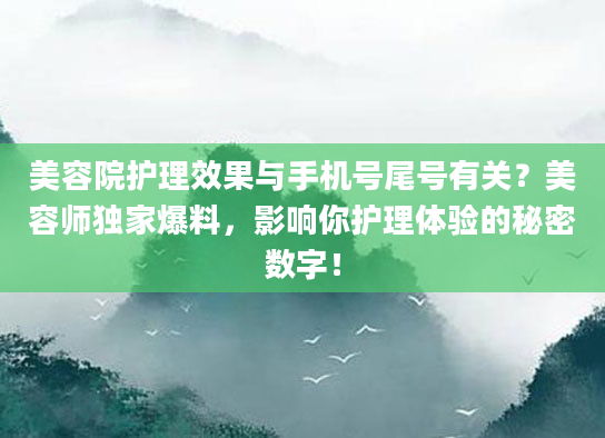 美容院护理效果与手机号尾号有关？美容师独家爆料，影响你护理体验的秘密数字！
