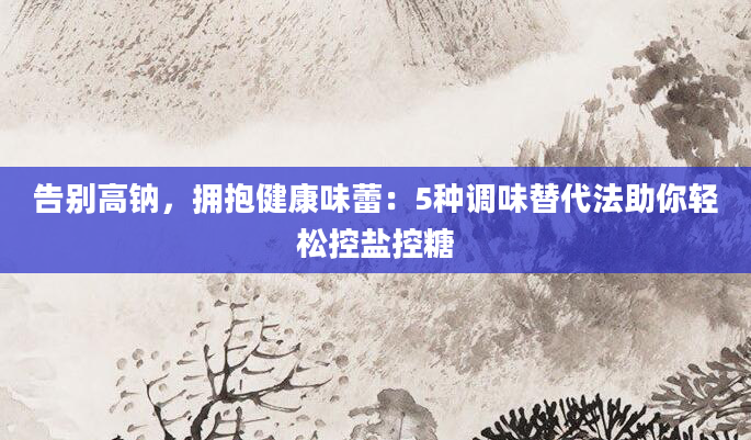 告别高钠，拥抱健康味蕾：5种调味替代法助你轻松控盐控糖