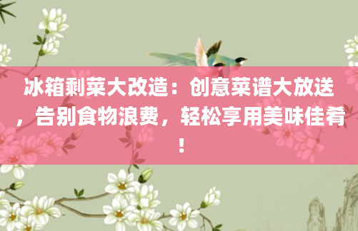 冰箱剩菜大改造：创意菜谱大放送，告别食物浪费，轻松享用美味佳肴！