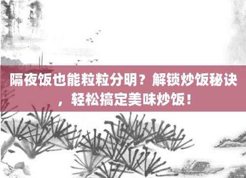 隔夜饭也能粒粒分明？解锁炒饭秘诀，轻松搞定美味炒饭！