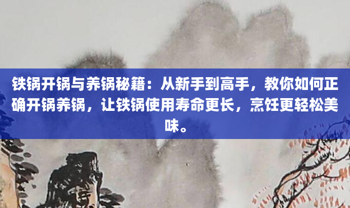 铁锅开锅与养锅秘籍：从新手到高手，教你如何正确开锅养锅，让铁锅使用寿命更长，烹饪更轻松美味。