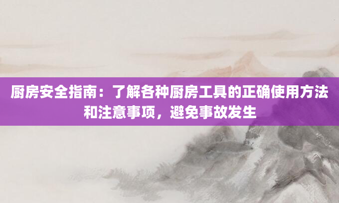 厨房安全指南：了解各种厨房工具的正确使用方法和注意事项，避免事故发生