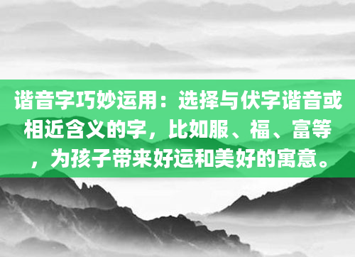 谐音字巧妙运用：选择与伏字谐音或相近含义的字，比如服、福、富等，为孩子带来好运和美好的寓意。