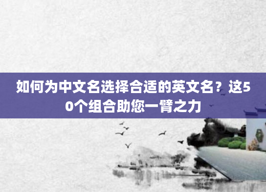 如何为中文名选择合适的英文名？这50个组合助您一臂之力