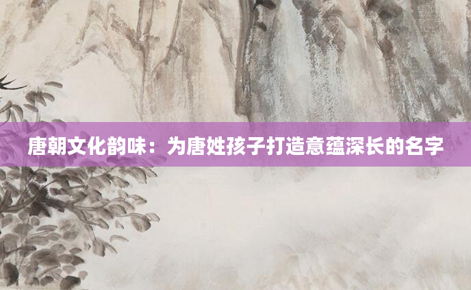 唐朝文化韵味：为唐姓孩子打造意蕴深长的名字