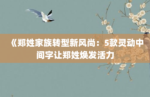 《郑姓家族转型新风尚：5款灵动中间字让郑姓焕发活力