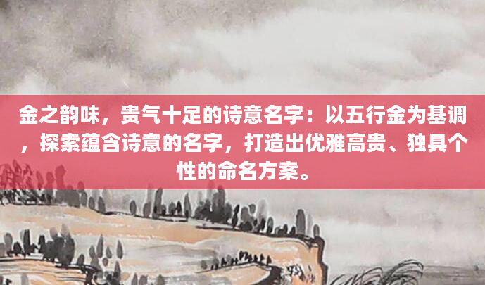 金之韵味，贵气十足的诗意名字：以五行金为基调，探索蕴含诗意的名字，打造出优雅高贵、独具个性的命名方案。