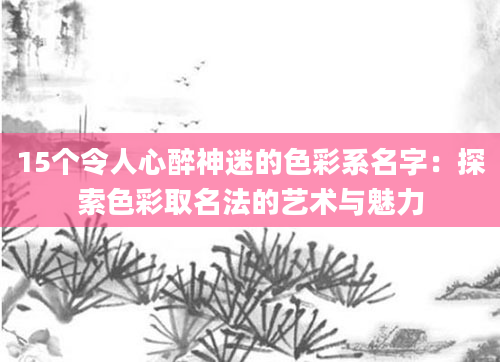15个令人心醉神迷的色彩系名字：探索色彩取名法的艺术与魅力